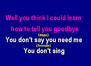 (Male)

You don't say you need me

(Female)

You don't sing