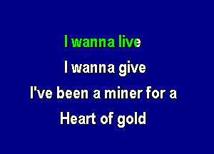 I wanna live

I wanna give

I've been a miner for a
Heart of gold