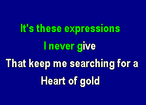 It's these expressions
I never give

That keep me searching for a
Heart of gold