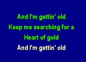 And I'm gettin' old
Keep me searching for a

Heart of gold
And I'm gettin' old