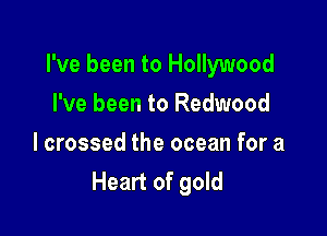 I've been to Hollywood

I've been to Redwood
lcrossed the ocean for a
Heart of gold
