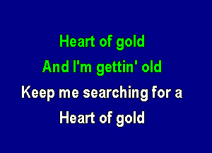 Heart of gold
And I'm gettin' old

Keep me searching for a
Heart of gold