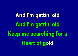 And I'm gettin' old
And I'm gettin' old

Keep me searching for a
Heart of gold