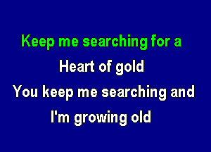 Keep me searching for a
Heart of gold

You keep me searching and

I'm growing old