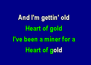 And I'm gettin' old
Heart of gold

I've been a miner for a
Heart of gold