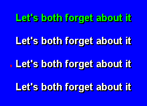 Let's both forget about it
Let's both forget about it
Let's both forget about it

Let's both forget about it