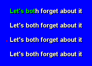 Let's both forget about it
Let's both forget about it
Let's both forget about it

Let's both forget about it