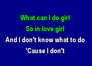 What can I do girl
80 in love girl

And I don't know what to do
'Cause I don't