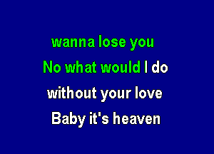 wanna lose you
No what would I do

without your love

Baby it's heaven