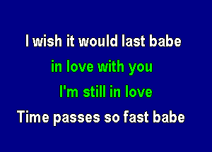 lwish it would last babe

in love with you

I'm still in love
Time passes so fast babe