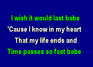 lwish it would last babe

'Cause I know in my heart
That my life ends and

Time passes so fast babe