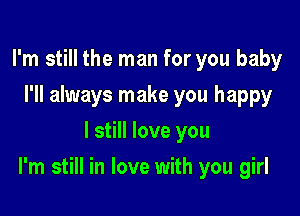 I'm still the man for you baby
I'll always make you happy
I still love you

I'm still in love with you girl