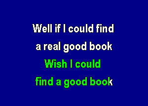 Well if I could find
a real good book
Wish I could

find a good book