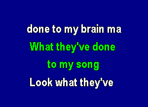 done to my brain ma

What they've done
to my song

Look what they've