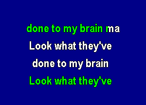 done to my brain ma
Look what they've
done to my brain

Look what they've