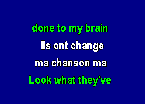 done to my brain
lls ont change
ma chanson ma

Look what they've