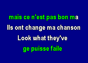 mais ce n'est pas bon ma
3 out change ma chanson

Look what they've

ge puisse faile