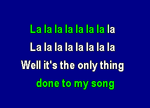 La la la la la la la la
La la la la la la la la

Well it's the only thing
done to my song