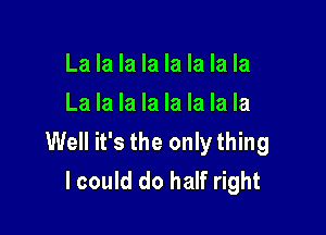 La la la la la la la la
La la la la la la la la

Well it's the only thing
lcould do half right