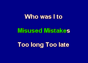 Who was I to

Misused Mistakes

Too long Too late