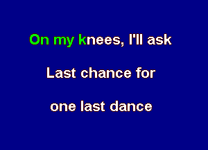 On my knees, I'll ask

Last chance for

one last dance