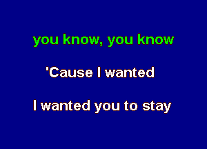 you know, you know

'Cause I wanted

I wanted you to stay