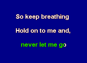So keep breathing

Hold on to me and,

never let me go