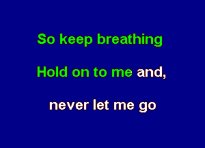 So keep breathing

Hold on to me and,

never let me go