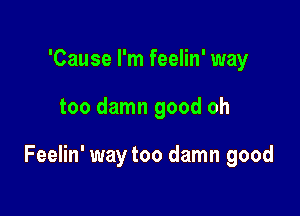 'Cause I'm feelin' way

too damn good oh

Feelin' way too damn good
