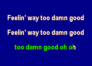 Feelin' waytoo damn good

Feelin' way too damn good

too damn good oh oh