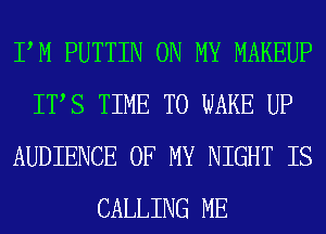 PM PUTTIN ON MY MAKEUP
ITS TIME TO WAKE UP
AUDIENCE OF MY NIGHT IS
CALLING ME