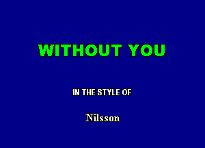 WITHOUT YOU

III THE SIYLE 0F

Nilsson