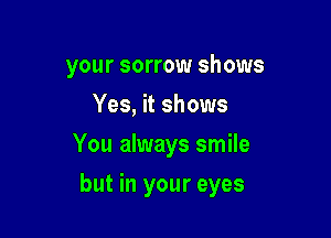 your sorrow shows
Yes, it shows
You always smile

but in your eyes