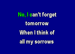 No, I can't forget

tomorrow

When lthink of
all my sorrows