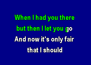 When I had you there
but then I let you go

And now it's only fair
that I should