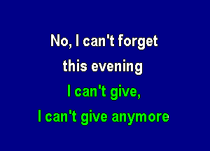 No, I can't forget
this evening
I can't give,

I can't give anymore