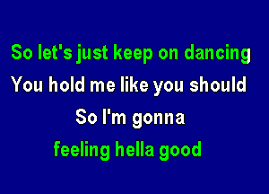 So let's just keep on dancing
You hold me like you should
So I'm gonna

feeling hella good