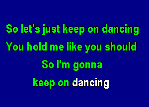 So let's just keep on dancing
You hold me like you should
So I'm gonna

keep on dancing