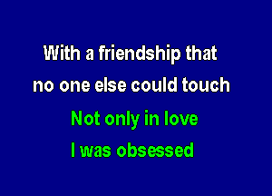 With a friendship that
no one else could touch

Not only in love

I was obsessed