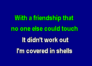 With a friendship that
no one else could touch

It didn't work out

I'm covered in shells