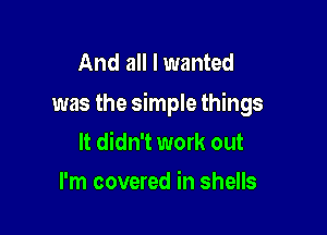 And all I wanted
was the simple things

It didn't work out

I'm covered in shells