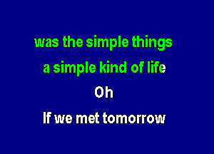 was the simple things

a simple kind of life
on

If we met tomorrow