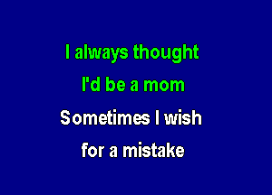 I always thought

I'd be a mom

Sometimw I wish
for a mistake