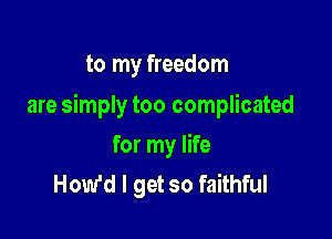 to my freedom

are simply too complicated

for my life
How'd I get so faithful