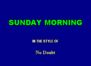 SUNDAY MORNING

III THE SIYLE 0F

No Doubt