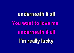 underneath it all

I'm really lucky