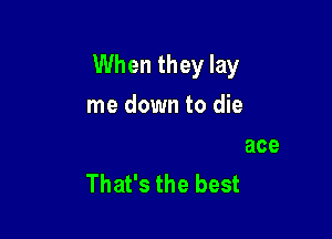 When they lay
they lay me to rest

Gonna go to the place
That's the best
