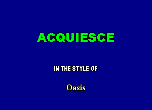 ACQUIESCE

IN THE STYLE 0F

Oasis