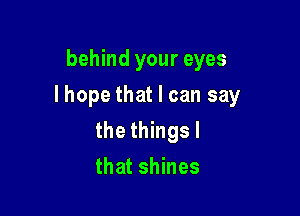 behind your eyes

I hope that I can say

the thingsl
that shines
