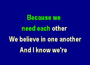 Because we
need each other

We believe in one another

And I know we're